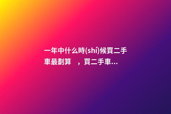 一年中什么時(shí)候買二手車最劃算，買二手車最佳時(shí)間，年前還是年后買